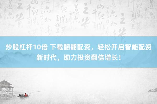 炒股杠杆10倍 下载翻翻配资，轻松开启智能配资新时代，助力投资翻倍增长！