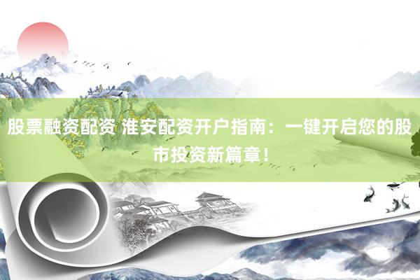 股票融资配资 淮安配资开户指南：一键开启您的股市投资新篇章！