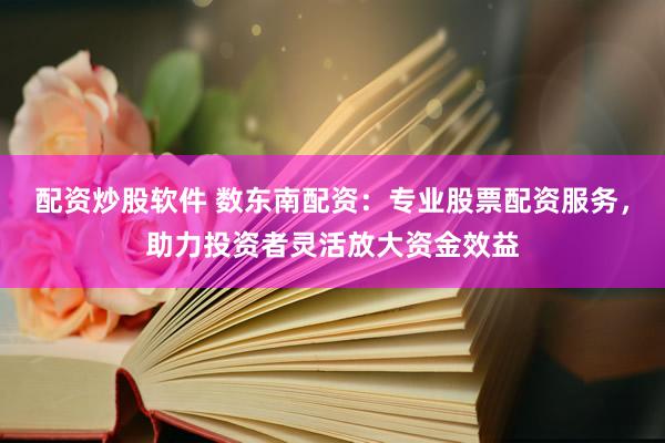 配资炒股软件 数东南配资：专业股票配资服务，助力投资者灵活放大资金效益