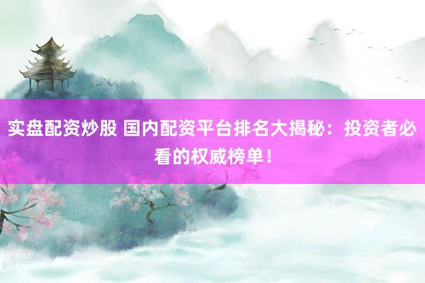 实盘配资炒股 国内配资平台排名大揭秘：投资者必看的权威榜单！