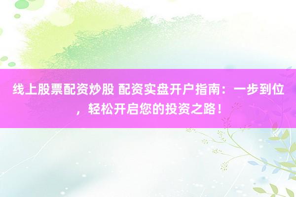 线上股票配资炒股 配资实盘开户指南：一步到位，轻松开启您的投资之路！