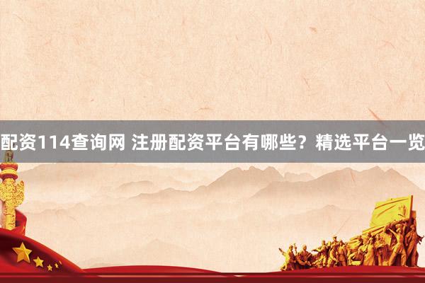 配资114查询网 注册配资平台有哪些？精选平台一览