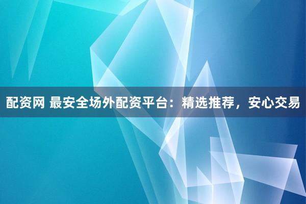 配资网 最安全场外配资平台：精选推荐，安心交易