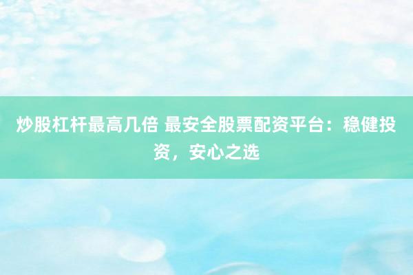 炒股杠杆最高几倍 最安全股票配资平台：稳健投资，安心之选