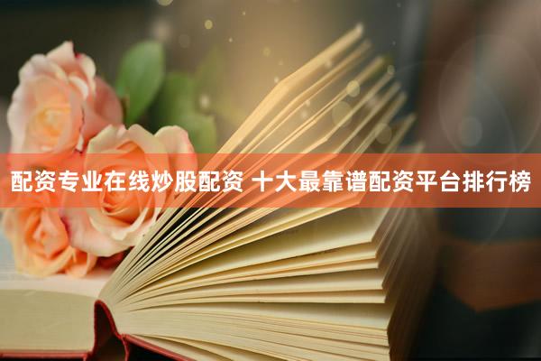 配资专业在线炒股配资 十大最靠谱配资平台排行榜