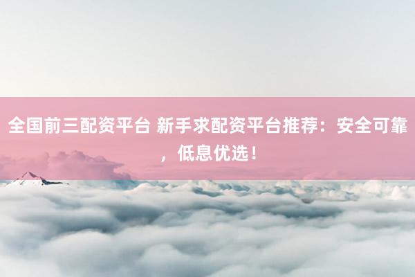 全国前三配资平台 新手求配资平台推荐：安全可靠，低息优选！