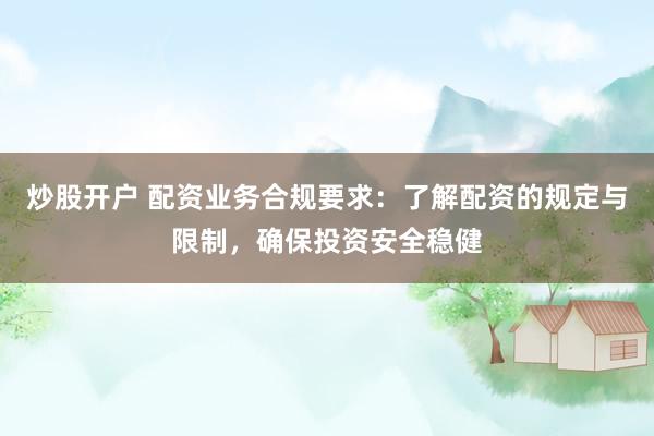 炒股开户 配资业务合规要求：了解配资的规定与限制，确保投资安全稳健