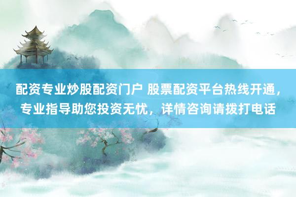 配资专业炒股配资门户 股票配资平台热线开通，专业指导助您投资无忧，详情咨询请拨打电话
