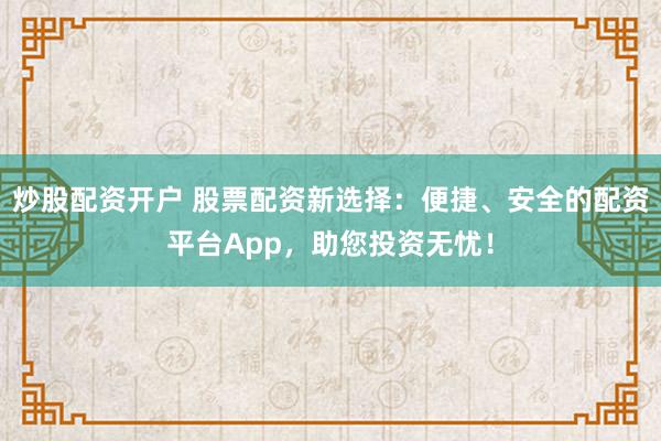 炒股配资开户 股票配资新选择：便捷、安全的配资平台App，助您投资无忧！