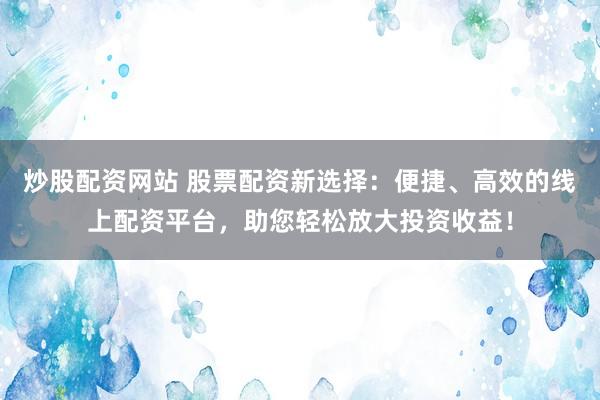 炒股配资网站 股票配资新选择：便捷、高效的线上配资平台，助您轻松放大投资收益！