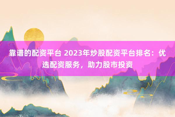 靠谱的配资平台 2023年炒股配资平台排名：优选配资服务，助力股市投资