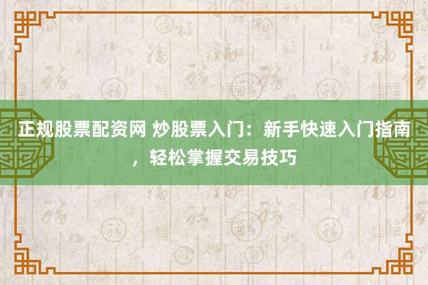 正规股票配资网 炒股票入门：新手快速入门指南，轻松掌握交易技巧