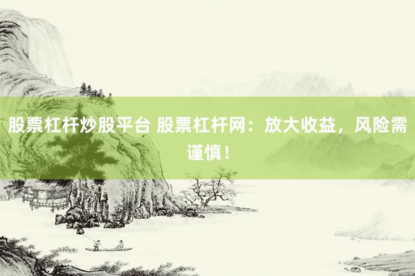 股票杠杆炒股平台 股票杠杆网：放大收益，风险需谨慎！