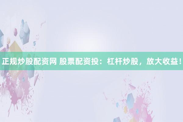 正规炒股配资网 股票配资投：杠杆炒股，放大收益！