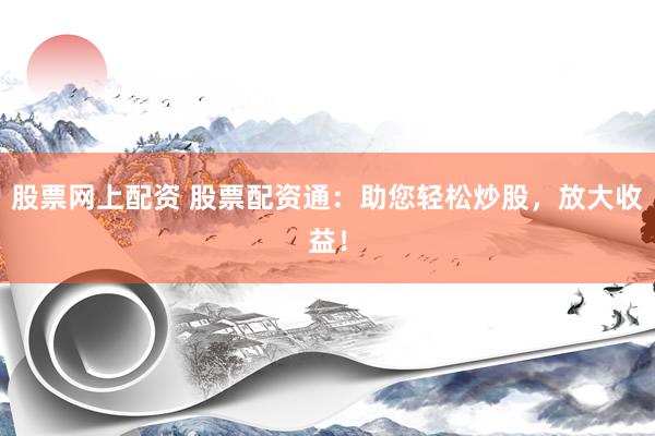股票网上配资 股票配资通：助您轻松炒股，放大收益！