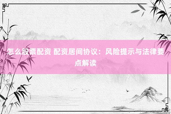 怎么股票配资 配资居间协议：风险提示与法律要点解读