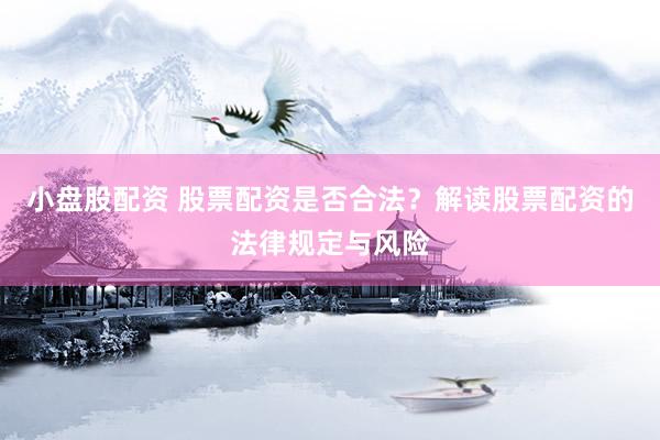 小盘股配资 股票配资是否合法？解读股票配资的法律规定与风险