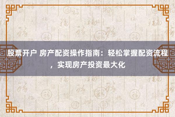 股票开户 房产配资操作指南：轻松掌握配资流程，实现房产投资最大化