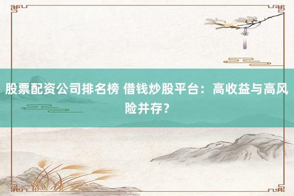 股票配资公司排名榜 借钱炒股平台：高收益与高风险并存？