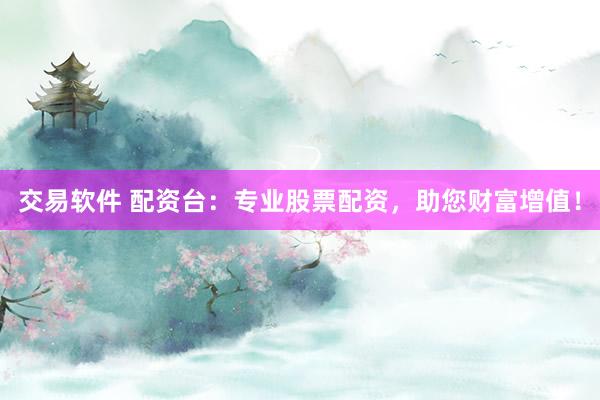 交易软件 配资台：专业股票配资，助您财富增值！