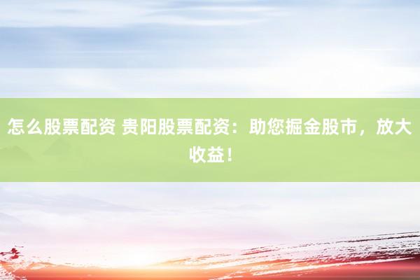 怎么股票配资 贵阳股票配资：助您掘金股市，放大收益！