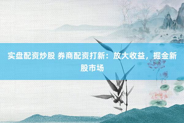 实盘配资炒股 券商配资打新:放大收益,掘金新股市场