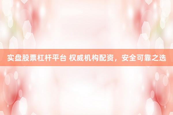 实盘股票杠杆平台 权威机构配资,安全可靠之选