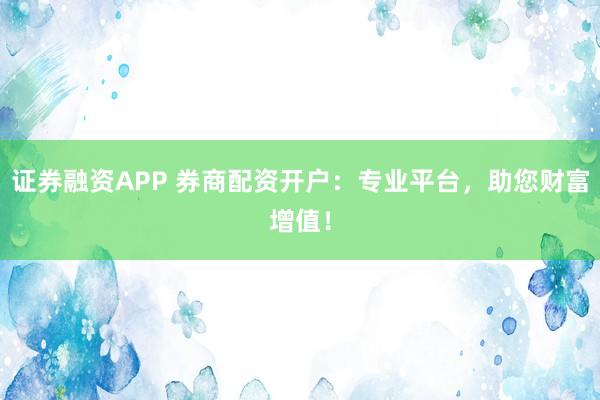 证券融资APP 券商配资开户:专业平台,助您财富增值!