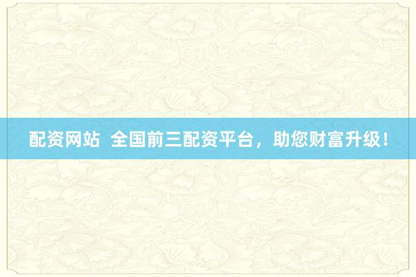 配资网站  全国前三配资平台,助您财富升级!