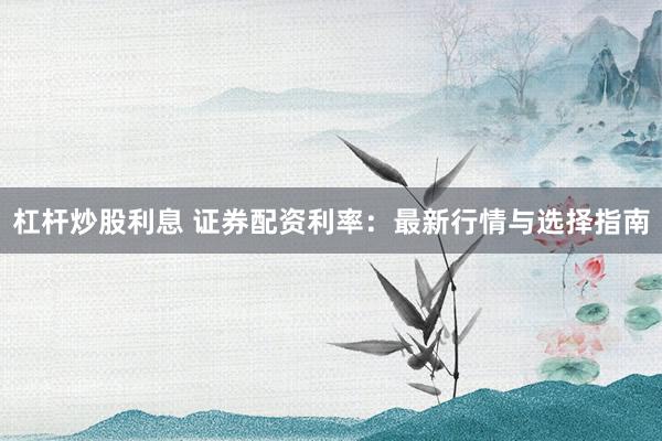 杠杆炒股利息 证券配资利率:最新行情与选择指南
