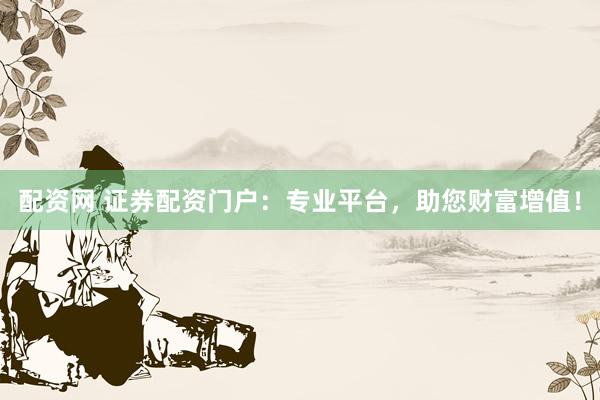 配资网 证券配资门户:专业平台,助您财富增值!