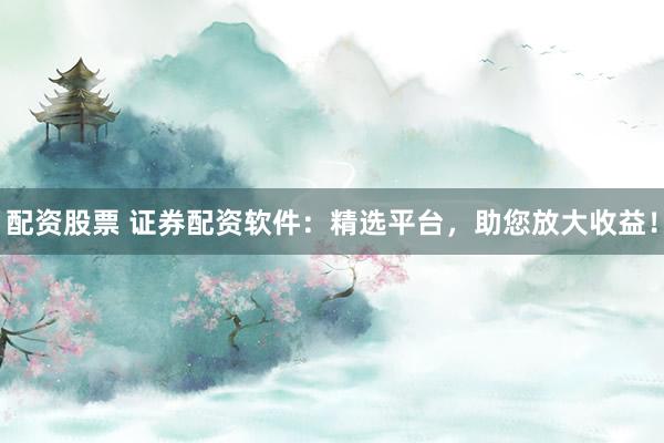 配资股票 证券配资软件:精选平台,助您放大收益!