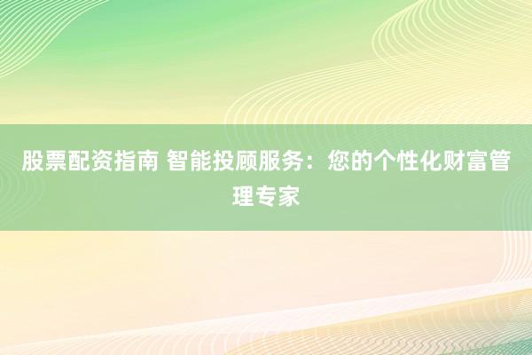 股票配资指南 智能投顾服务:您的个性化财富管理专家