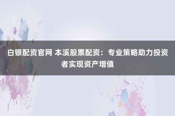 白银配资官网 本溪股票配资:专业策略助力投资者实现资产增值