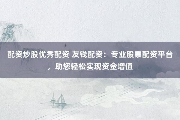 配资炒股优秀配资 友钱配资:专业股票配资平台,助您轻松实现资金增值