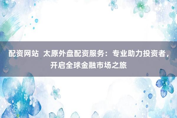 配资网站  太原外盘配资服务:专业助力投资者,开启全球金融市场之旅