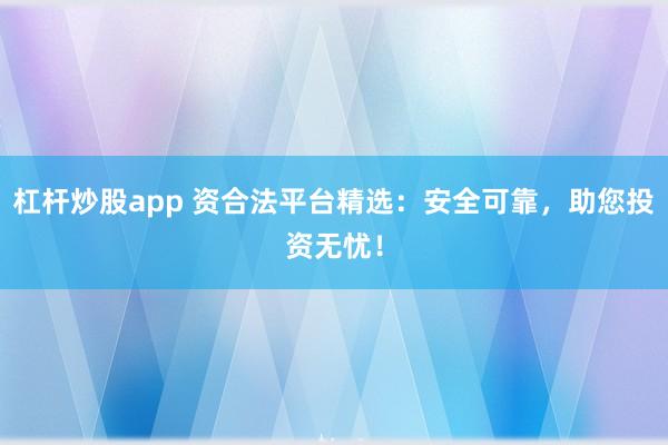 杠杆炒股app 资合法平台精选:安全可靠,助您投资无忧!