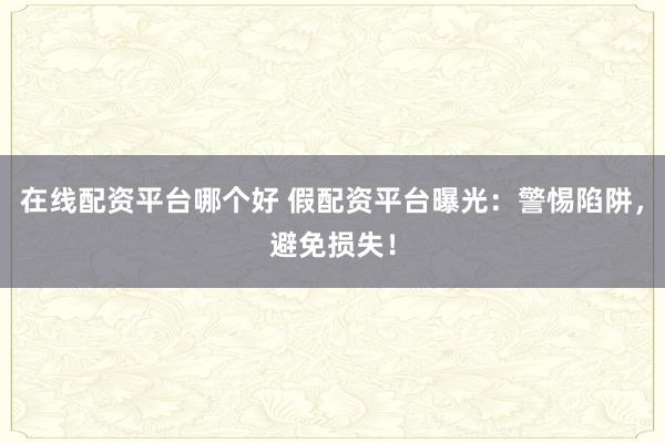 在线配资平台哪个好 假配资平台曝光:警惕陷阱,避免损失!