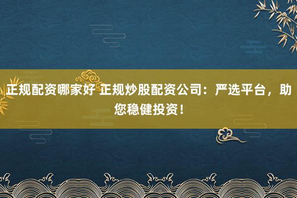 正规配资哪家好 正规炒股配资公司:严选平台,助您稳健投资!