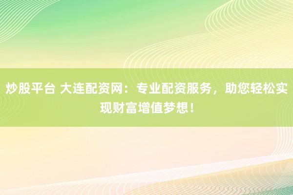 炒股平台 大连配资网:专业配资服务,助您轻松实现财富增值梦想!