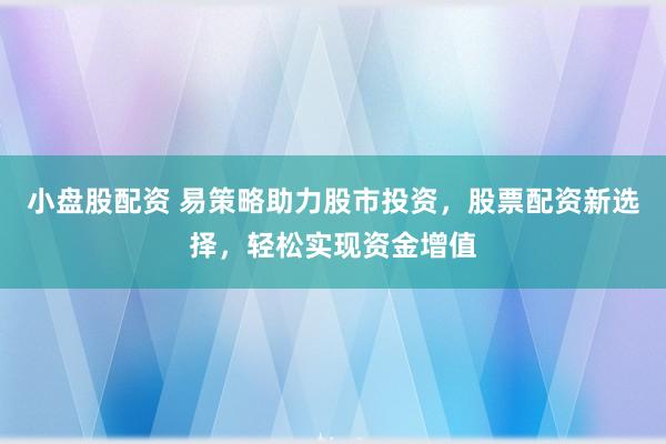 小盘股配资 易策略助力股市投资,股票配资新选择,轻松实现资金增值