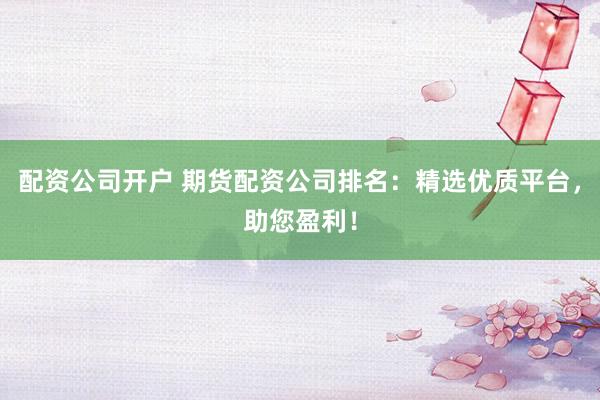 配资公司开户 期货配资公司排名:精选优质平台,助您盈利!