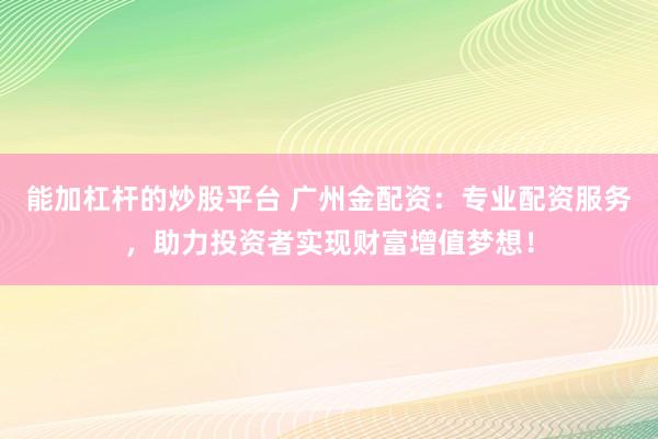 能加杠杆的炒股平台 广州金配资:专业配资服务,助力投资者实现财富增值梦想!