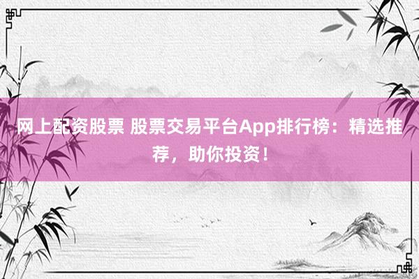 网上配资股票 股票交易平台App排行榜:精选推荐,助你投资!