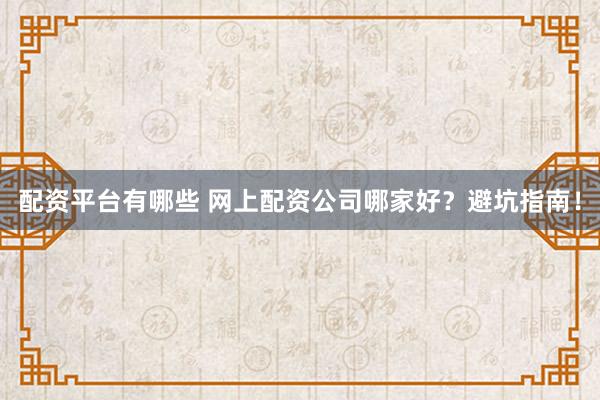 配资平台有哪些 网上配资公司哪家好？避坑指南！