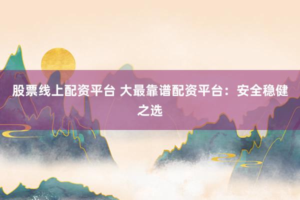 股票线上配资平台 大最靠谱配资平台:安全稳健之选