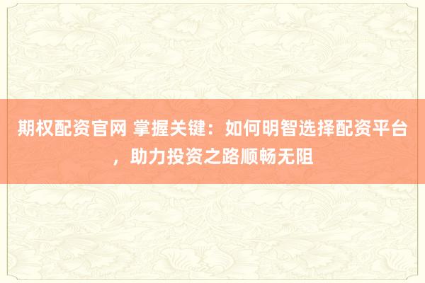 期权配资官网 掌握关键：如何明智选择配资平台，助力投资之路顺畅无阻