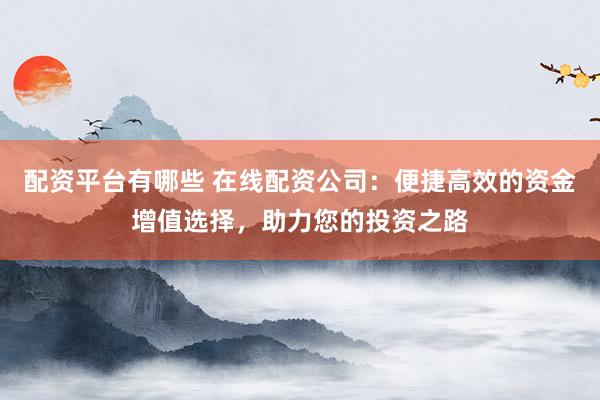 配资平台有哪些 在线配资公司:便捷高效的资金增值选择,助力您的投资之路