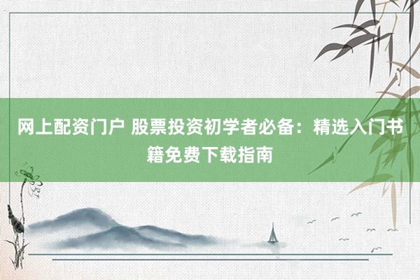 网上配资门户 股票投资初学者必备：精选入门书籍免费下载指南