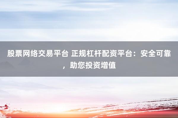 股票网络交易平台 正规杠杆配资平台:安全可靠,助您投资增值